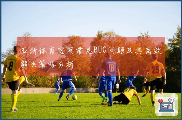 亚新体育官网常见BUG问题及其高效解决策略分析