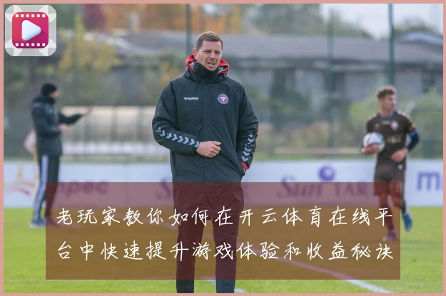 老玩家教你如何在开云体育在线平台中快速提升游戏体验和收益秘诀