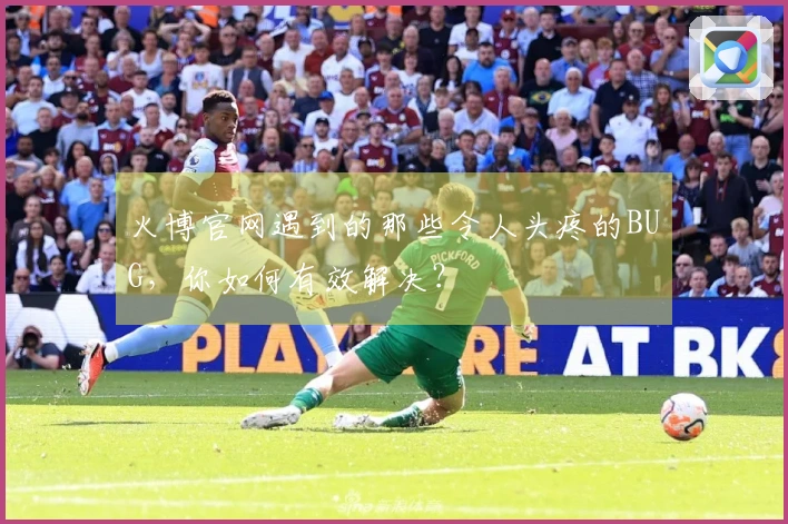 火博官网遇到的那些令人头疼的BUG，你如何有效解决？
