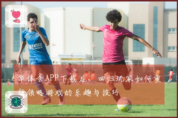 华体会APP下载后，回归玩家如何重新领略游戏的乐趣与技巧