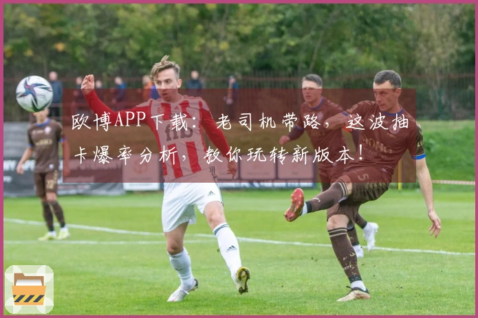 欧博APP下载：老司机带路，这波抽卡爆率分析，教你玩转新版本！