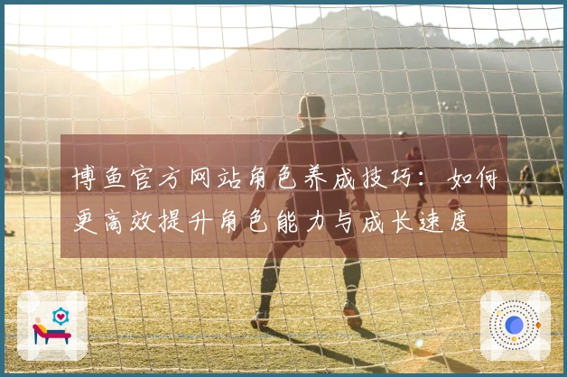 博鱼官方网站角色养成技巧：如何更高效提升角色能力与成长速度
