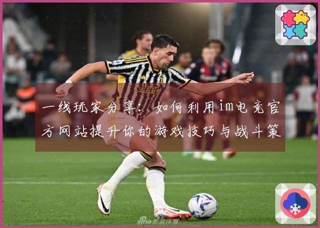 一线玩家分享：如何利用im电竞官方网站提升你的游戏技巧与战斗策略