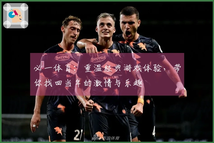 必一体育：重温经典游戏体验，带你找回当年的激情与乐趣