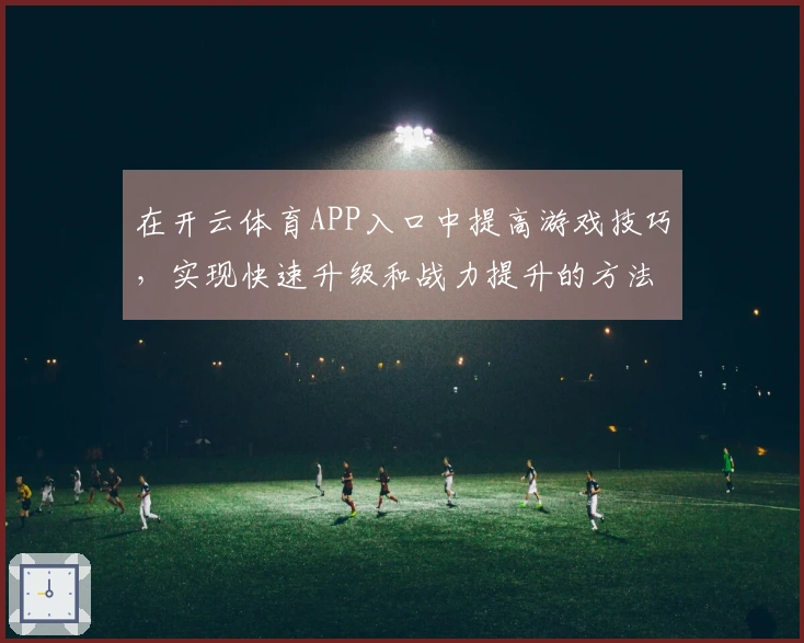 在开云体育APP入口中提高游戏技巧，实现快速升级和战力提升的方法