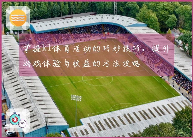 掌握k1体育活动的巧妙技巧，提升游戏体验与收益的方法攻略