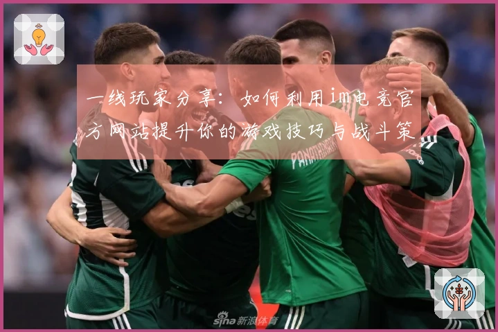 一线玩家分享：如何利用im电竞官方网站提升你的游戏技巧与战斗策略