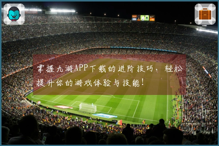 掌握九游APP下载的进阶技巧，轻松提升你的游戏体验与技能！