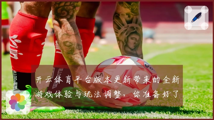 开云体育平台版本更新带来的全新游戏体验与玩法调整，你准备好了吗？