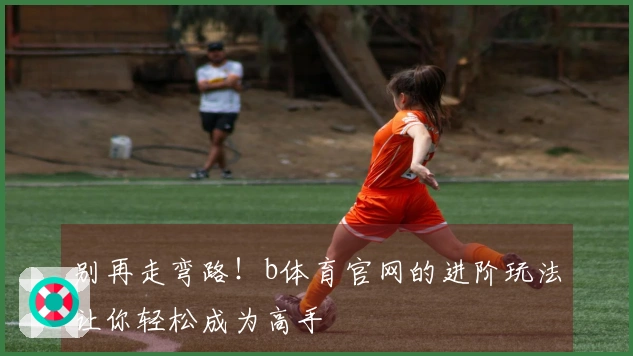 别再走弯路！b体育官网的进阶玩法让你轻松成为高手