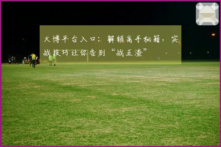 火博平台入口：解锁高手秘籍，实战技巧让你告别“战五渣”