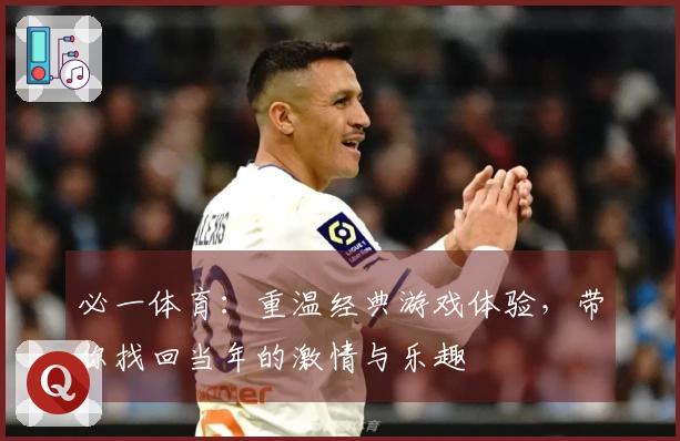 必一体育：重温经典游戏体验，带你找回当年的激情与乐趣