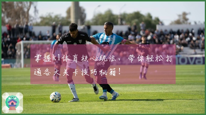 掌握k1体育核心玩法，带你轻松打通各大关卡技巧秘籍！