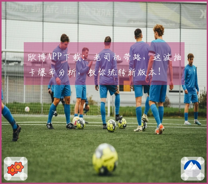 欧博APP下载：老司机带路，这波抽卡爆率分析，教你玩转新版本！