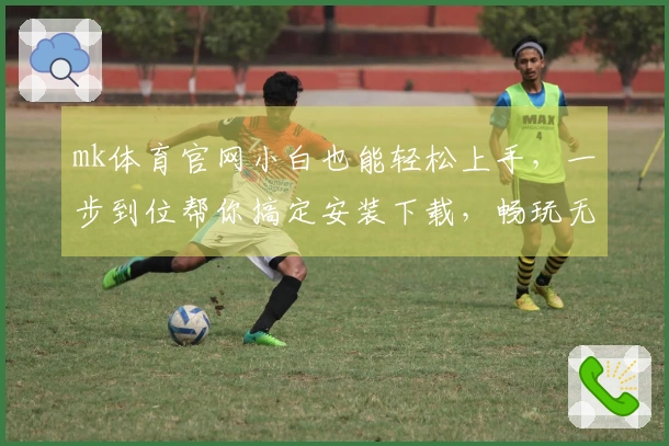 mk体育官网小白也能轻松上手，一步到位帮你搞定安装下载，畅玩无忧！