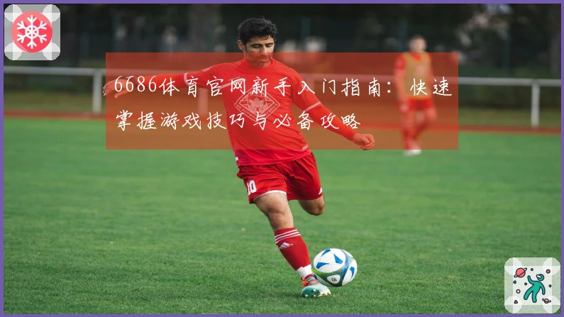 6686体育官网新手入门指南：快速掌握游戏技巧与必备攻略