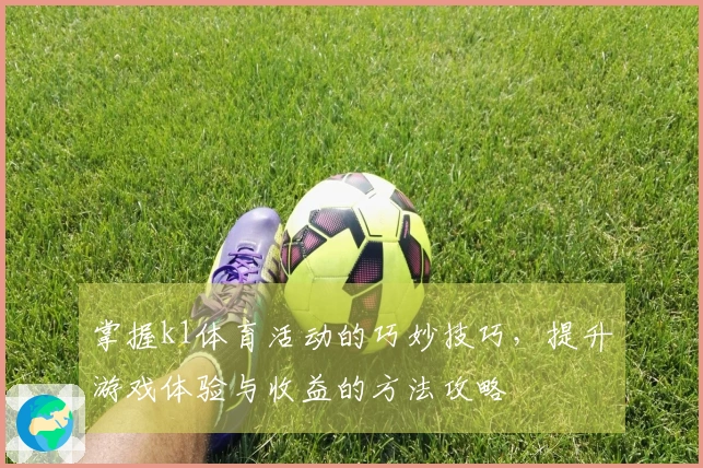 掌握k1体育活动的巧妙技巧，提升游戏体验与收益的方法攻略