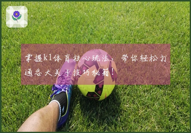 掌握k1体育核心玩法，带你轻松打通各大关卡技巧秘籍！