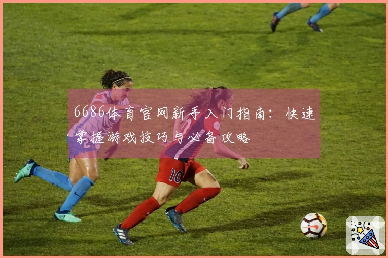 6686体育官网新手入门指南：快速掌握游戏技巧与必备攻略