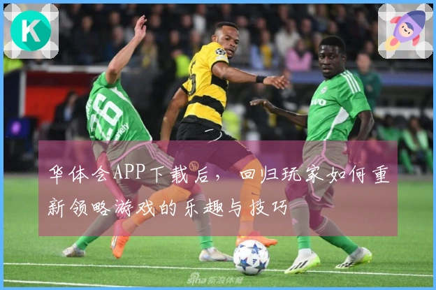 华体会APP下载后，回归玩家如何重新领略游戏的乐趣与技巧