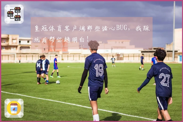 皇冠体育客户端那些堵心BUG，我踩坑后帮你趟明白！