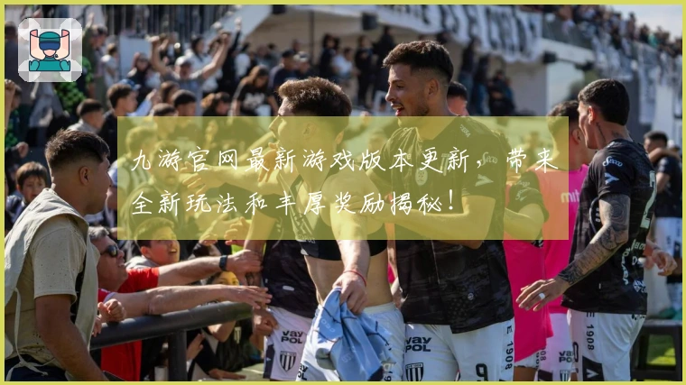 九游官网最新游戏版本更新，带来全新玩法和丰厚奖励揭秘！