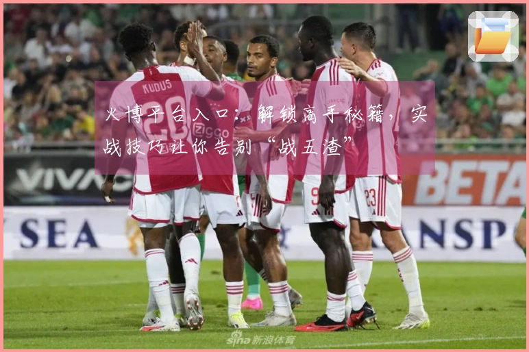 火博平台入口：解锁高手秘籍，实战技巧让你告别“战五渣”