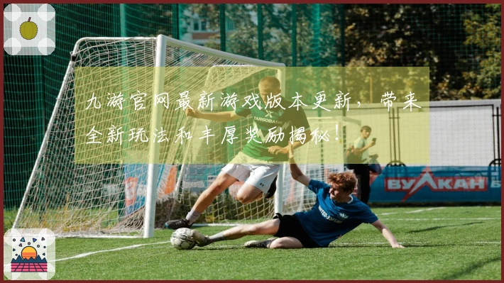 九游官网最新游戏版本更新，带来全新玩法和丰厚奖励揭秘！
