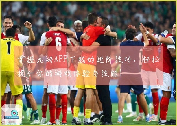 掌握九游APP下载的进阶技巧，轻松提升你的游戏体验与技能！