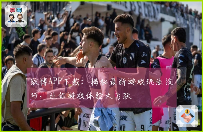 欧博APP下载：揭秘最新游戏玩法技巧，让你游戏体验大飞跃